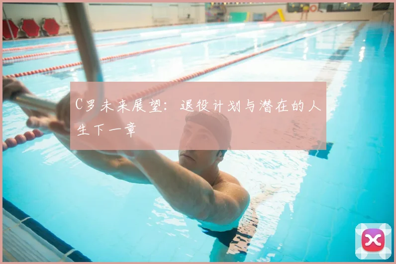 C罗未来展望：退役计划与潜在的人生下一章