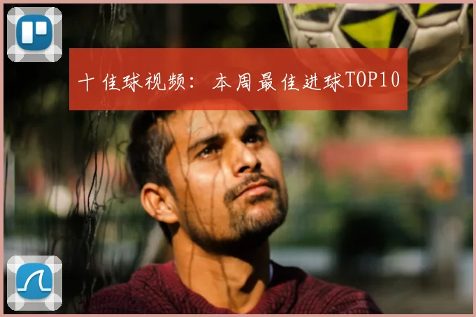 十佳球视频:本周最佳进球TOP10