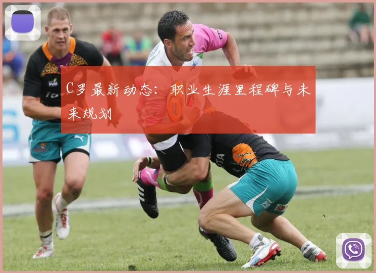 C罗最新动态：职业生涯里程碑与未来规划