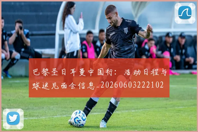 巴黎圣日耳曼中国行：活动日程与球迷见面会信息_20260603222102