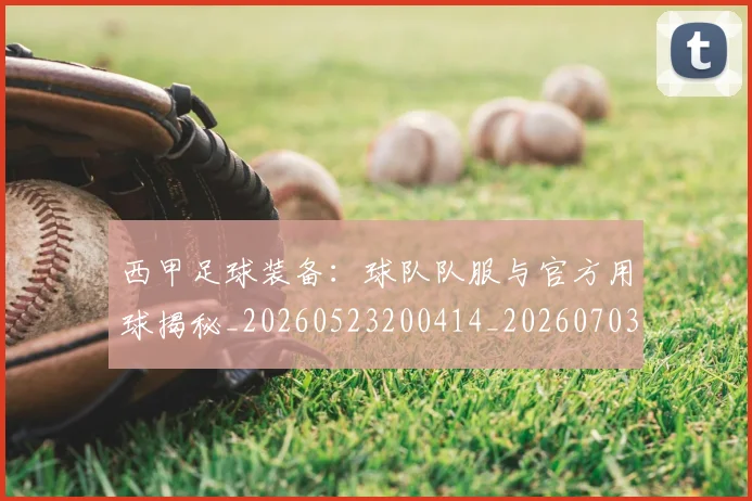 西甲足球装备:球队队服与官方用球揭秘_20260523200414_20260703181930