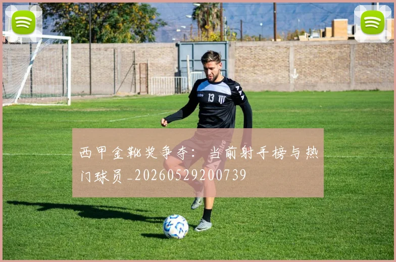 西甲金靴奖争夺：当前射手榜与热门球员_20260529200739