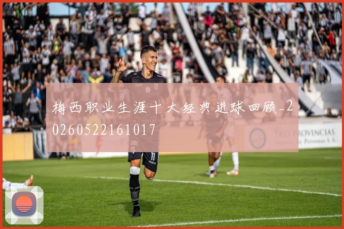 梅西职业生涯十大经典进球回顾_20260522161017