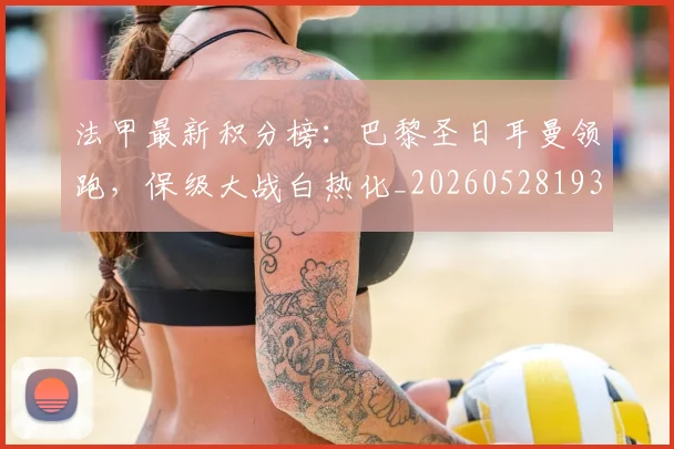 法甲最新积分榜:巴黎圣日耳曼领跑,保级大战白热化_20260528193442