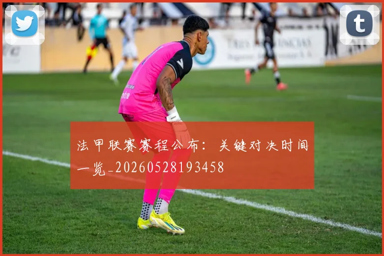 法甲联赛赛程公布:关键对决时间一览_20260528193458