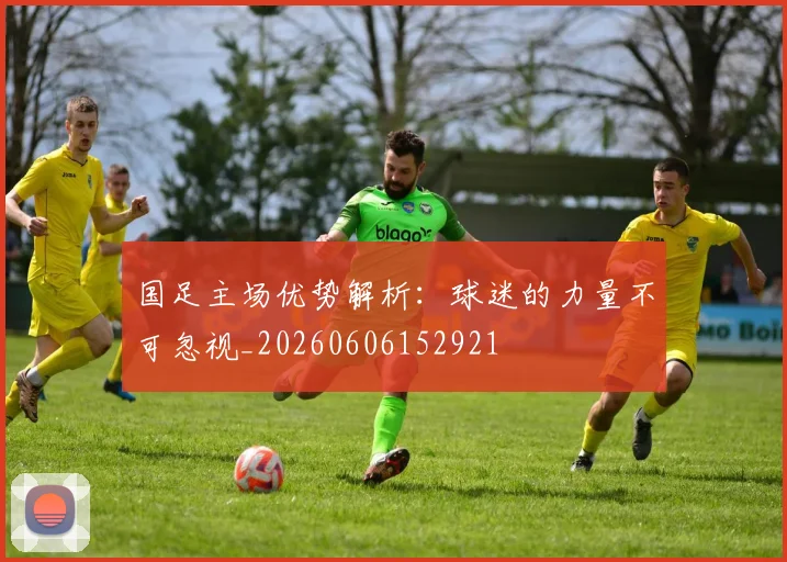 国足主场优势解析:球迷的力量不可忽视_20260606152921