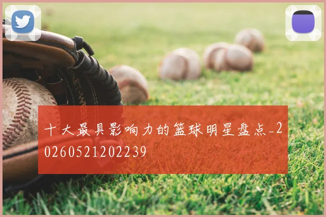 十大最具影响力的篮球明星盘点_20260521202239