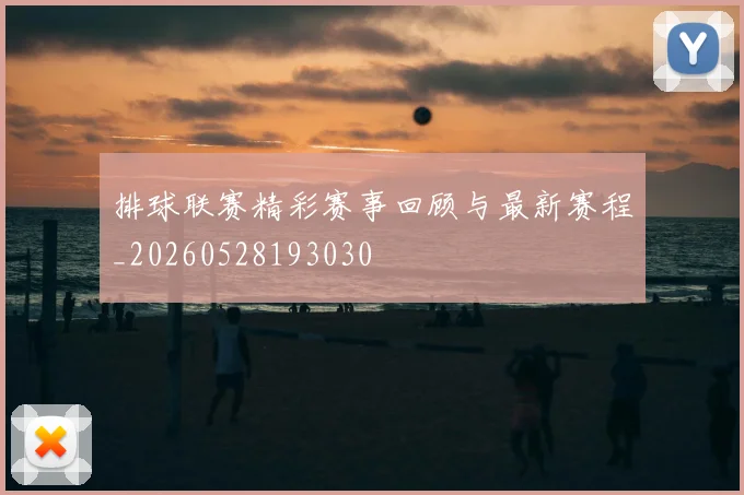 排球联赛精彩赛事回顾与最新赛程_20260528193030