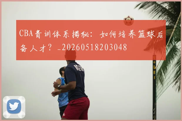 CBA青训体系揭秘：如何培养篮球后备人才？_20260518203048