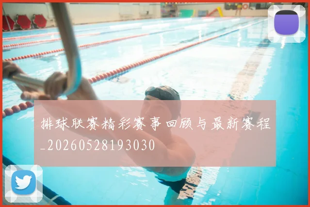 排球联赛精彩赛事回顾与最新赛程_20260528193030