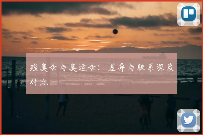 残奥会与奥运会：差异与联系深度对比