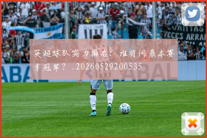 英超球队实力排名:谁将问鼎本赛季冠军?_20260529200535