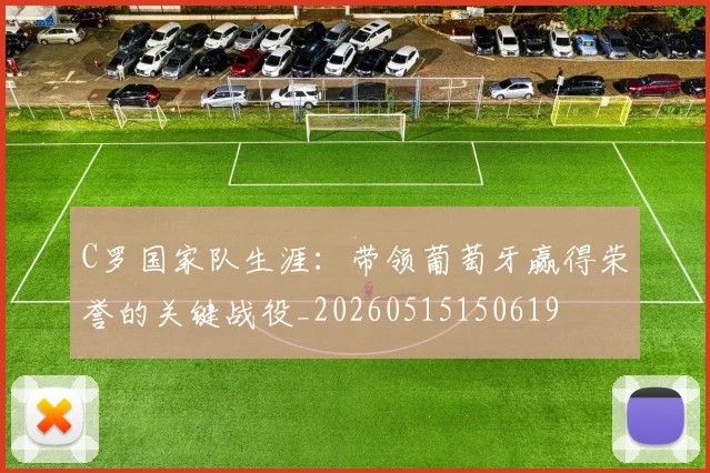 C罗国家队生涯:带领葡萄牙赢得荣誉的关键战役_20260515150619