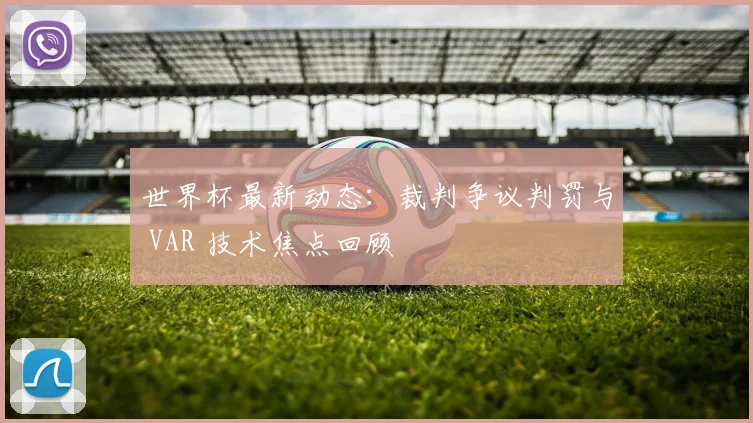世界杯最新动态:裁判争议判罚与 VAR 技术焦点回顾