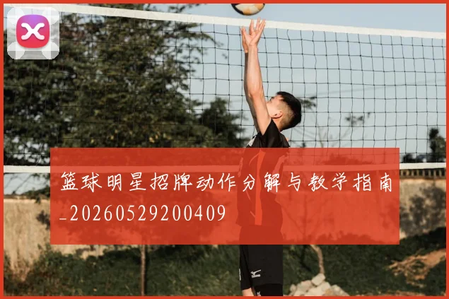 篮球明星招牌动作分解与教学指南_20260529200409
