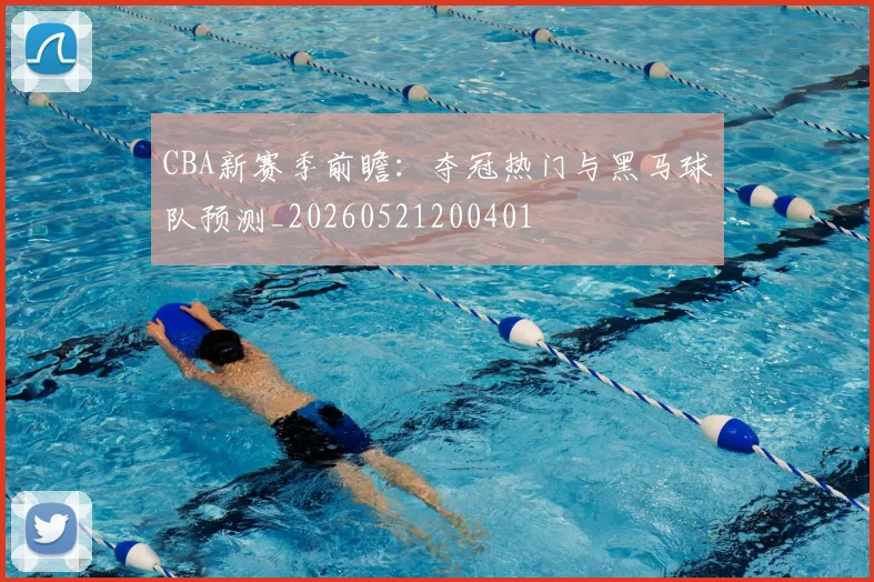 CBA新赛季前瞻：夺冠热门与黑马球队预测_20260521200401