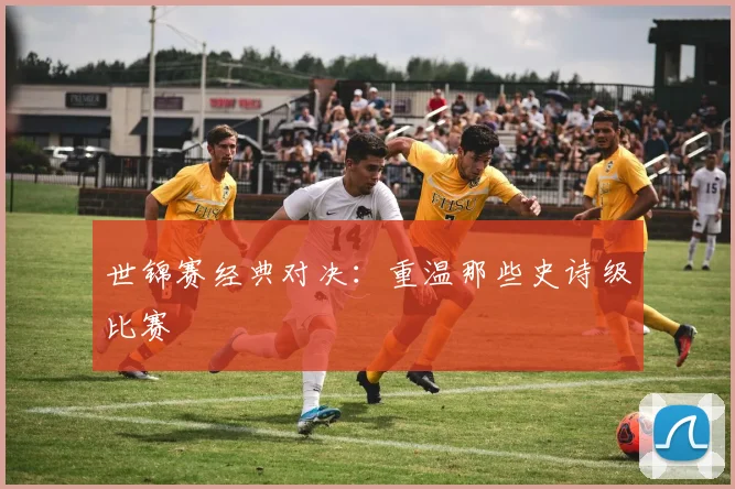 世锦赛经典对决：重温那些史诗级比赛