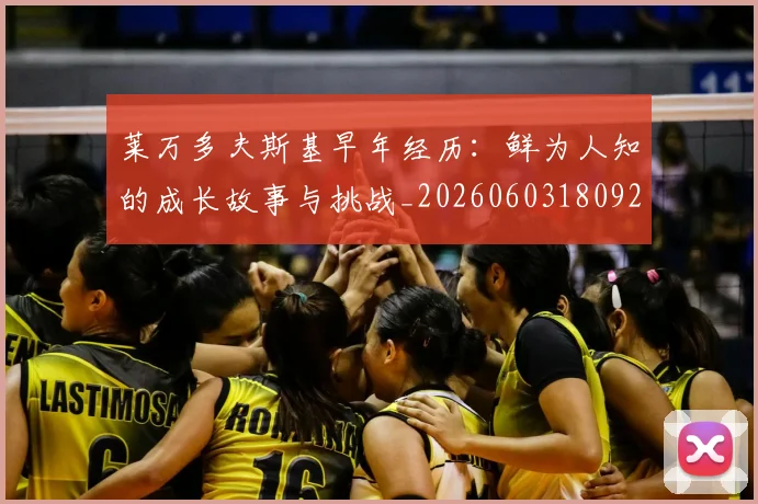 莱万多夫斯基早年经历：鲜为人知的成长故事与挑战_20260603180920_20260703181804