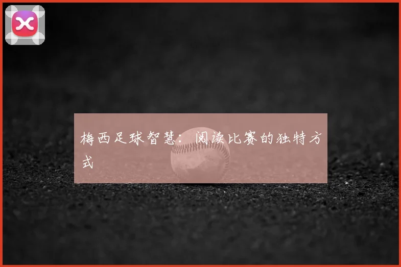 梅西足球智慧:阅读比赛的独特方式