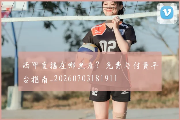 西甲直播在哪里看？免费与付费平台指南_20260703181911