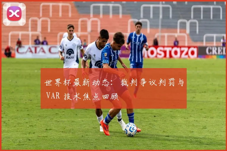 世界杯最新动态：裁判争议判罚与 VAR 技术焦点回顾