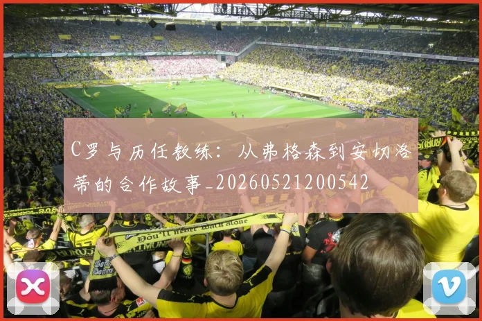 C罗与历任教练：从弗格森到安切洛蒂的合作故事_20260521200542