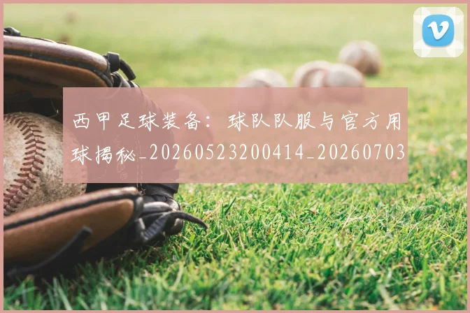 西甲足球装备:球队队服与官方用球揭秘_20260523200414_20260703181930