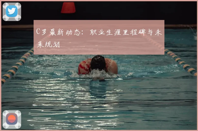 C罗最新动态:职业生涯里程碑与未来规划
