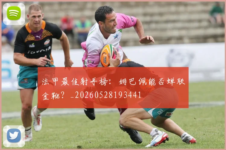 法甲最佳射手榜：姆巴佩能否蝉联金靴？_20260528193441