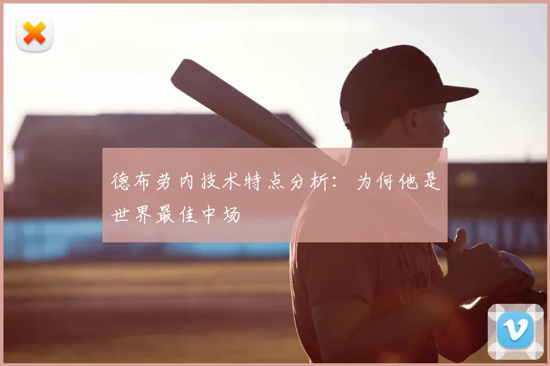 德布劳内技术特点分析：为何他是世界最佳中场
