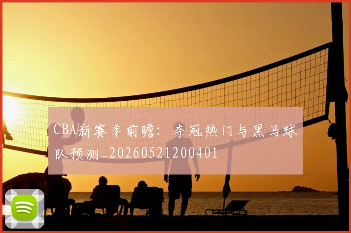 CBA新赛季前瞻:夺冠热门与黑马球队预测_20260521200401