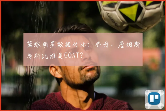 篮球明星数据对比：乔丹、詹姆斯与科比谁是GOAT？