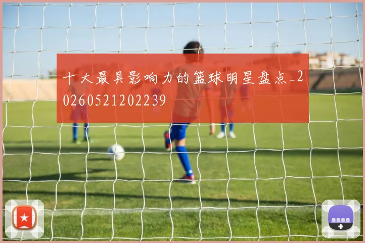十大最具影响力的篮球明星盘点_20260521202239
