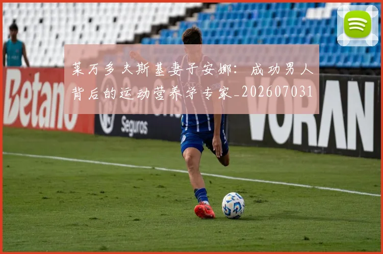 莱万多夫斯基妻子安娜：成功男人背后的运动营养学专家_20260703181802