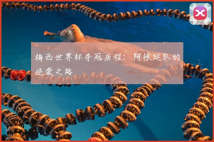梅西世界杯夺冠历程：阿根廷队的逆袭之路