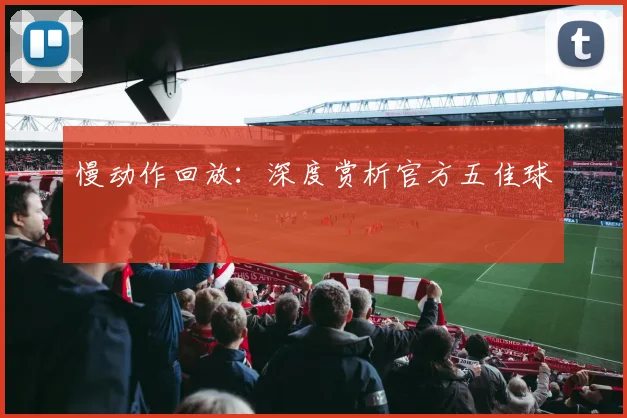 慢动作回放:深度赏析官方五佳球