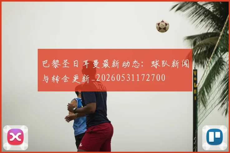 巴黎圣日耳曼最新动态:球队新闻与转会更新_20260531172700