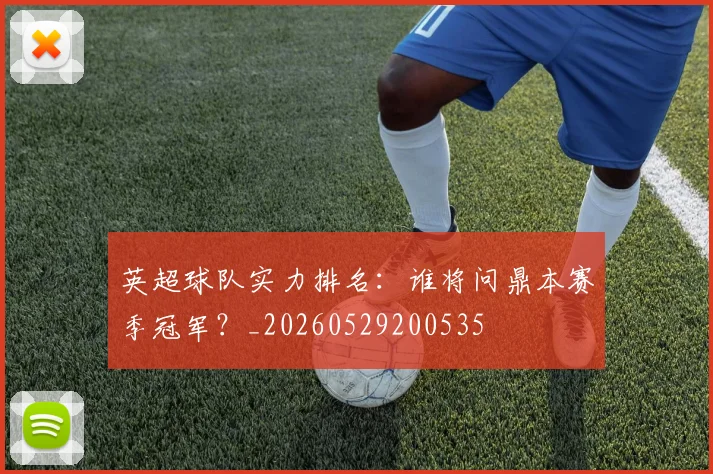 英超球队实力排名：谁将问鼎本赛季冠军？_20260529200535