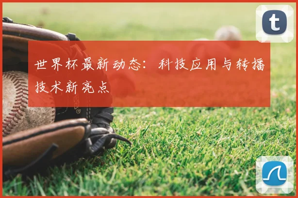 世界杯最新动态:科技应用与转播技术新亮点