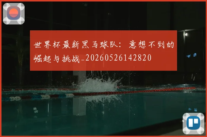 世界杯最新黑马球队：意想不到的崛起与挑战_20260526142820