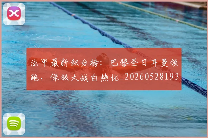法甲最新积分榜：巴黎圣日耳曼领跑，保级大战白热化_20260528193442