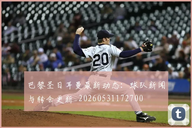 巴黎圣日耳曼最新动态:球队新闻与转会更新_20260531172700