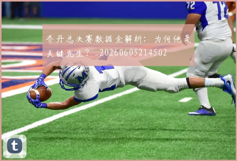 乔丹总决赛数据全解析：为何他是关键先生？_20260605214502