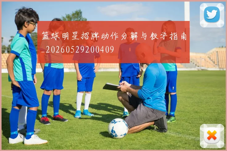 篮球明星招牌动作分解与教学指南_20260529200409
