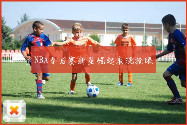 NBA季后赛新星崛起表现抢眼